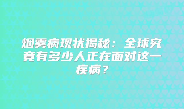 烟雾病现状揭秘：全球究竟有多少人正在面对这一疾病？