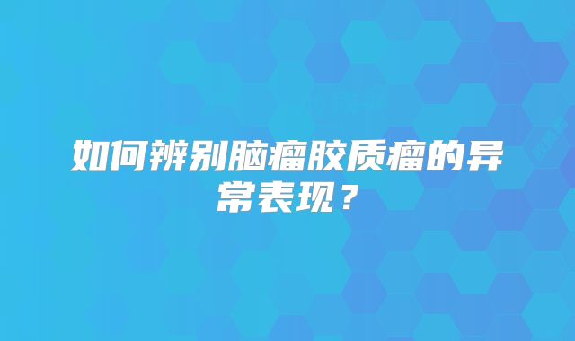 如何辨别脑瘤胶质瘤的异常表现？
