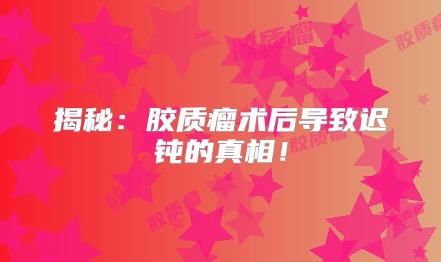 揭秘：胶质瘤术后导致迟钝的真相！
