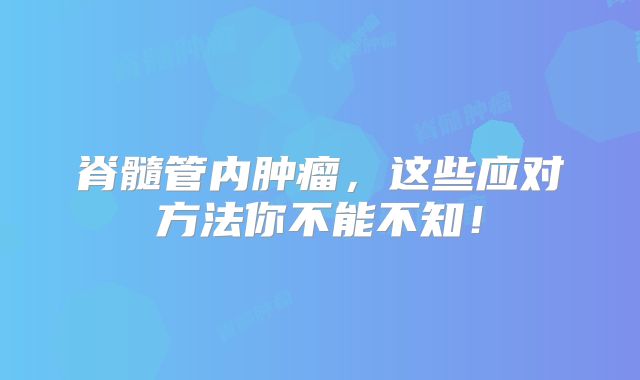 脊髓管内肿瘤，这些应对方法你不能不知！