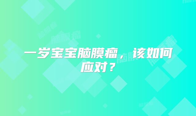 一岁宝宝脑膜瘤，该如何应对？