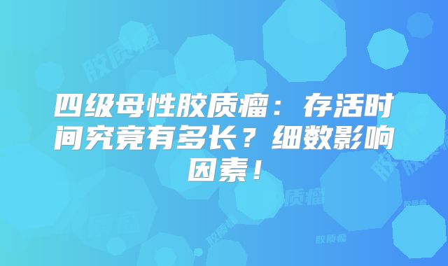 四级母性胶质瘤：存活时间究竟有多长？细数影响因素！