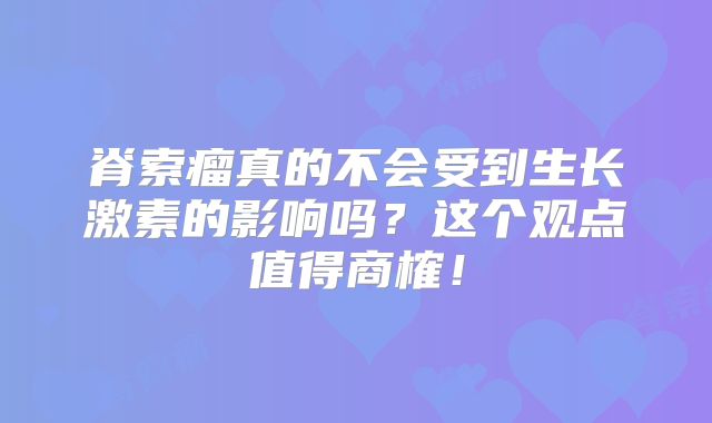 脊索瘤真的不会受到生长激素的影响吗？这个观点值得商榷！