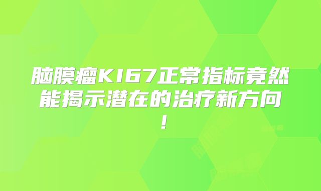 脑膜瘤KI67正常指标竟然能揭示潜在的治疗新方向！