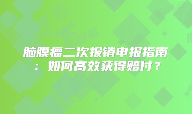 脑膜瘤二次报销申报指南：如何高效获得赔付？