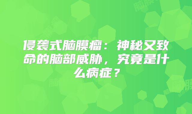 侵袭式脑膜瘤：神秘又致命的脑部威胁，究竟是什么病症？
