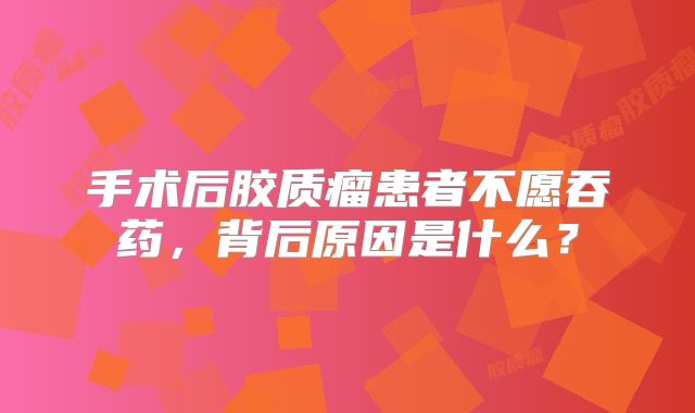 手术后胶质瘤患者不愿吞药，背后原因是什么？