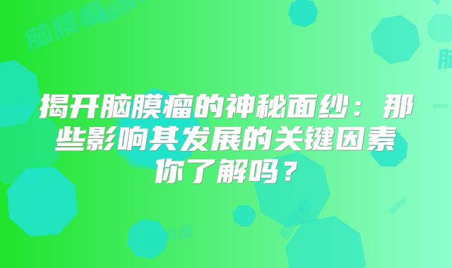 揭开脑膜瘤的神秘面纱：那些影响其发展的关键因素你了解吗？