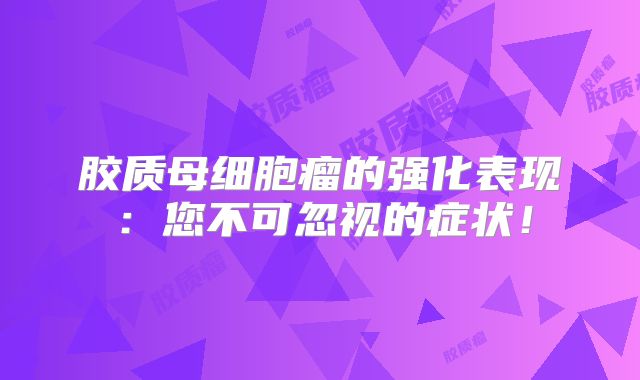 胶质母细胞瘤的强化表现：您不可忽视的症状！