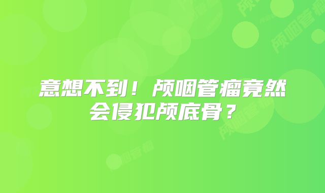 意想不到！颅咽管瘤竟然会侵犯颅底骨？