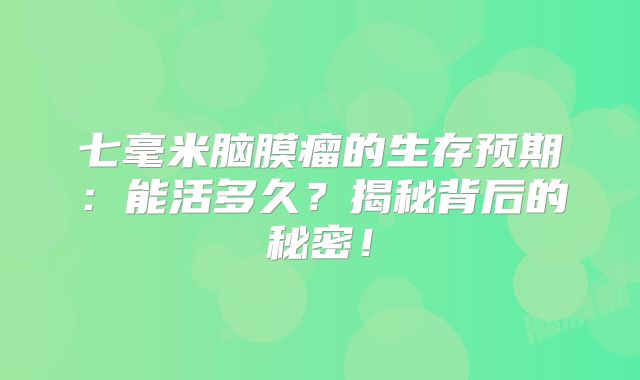 七毫米脑膜瘤的生存预期：能活多久？揭秘背后的秘密！