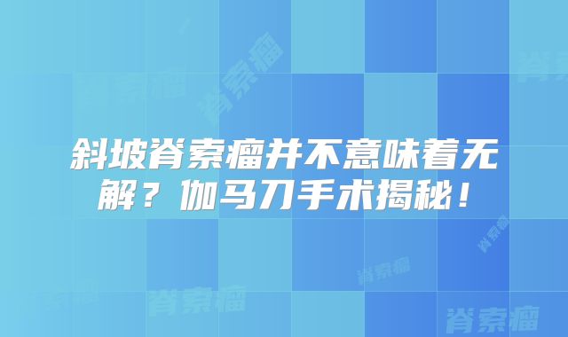 斜坡脊索瘤并不意味着无解？伽马刀手术揭秘！
