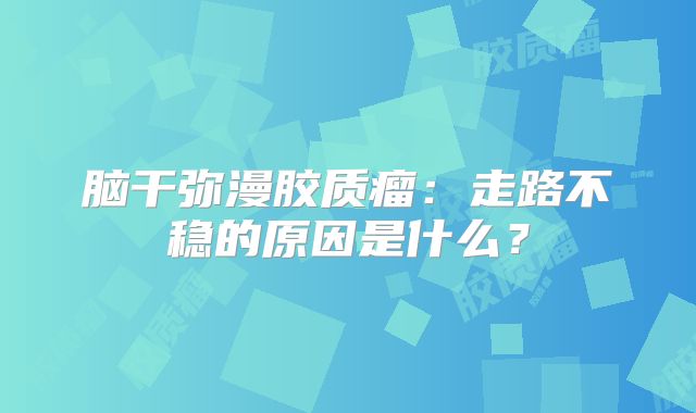脑干弥漫胶质瘤：走路不稳的原因是什么？