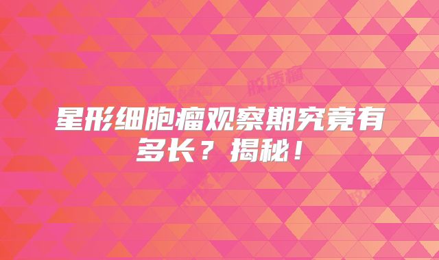 星形细胞瘤观察期究竟有多长？揭秘！