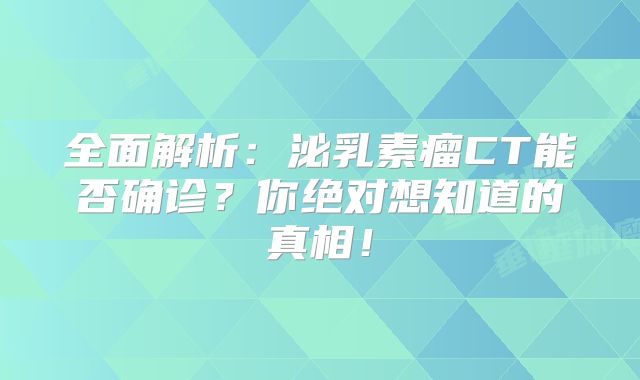 全面解析：泌乳素瘤CT能否确诊？你绝对想知道的真相！