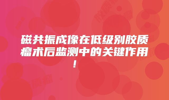 磁共振成像在低级别胶质瘤术后监测中的关键作用！  