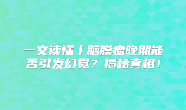 一文读懂丨脑膜瘤晚期能否引发幻觉？揭秘真相！