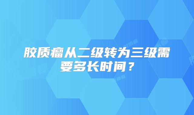 胶质瘤从二级转为三级需要多长时间？