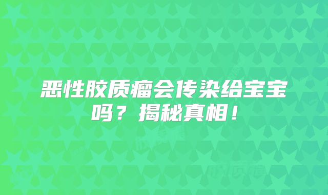 恶性胶质瘤会传染给宝宝吗？揭秘真相！