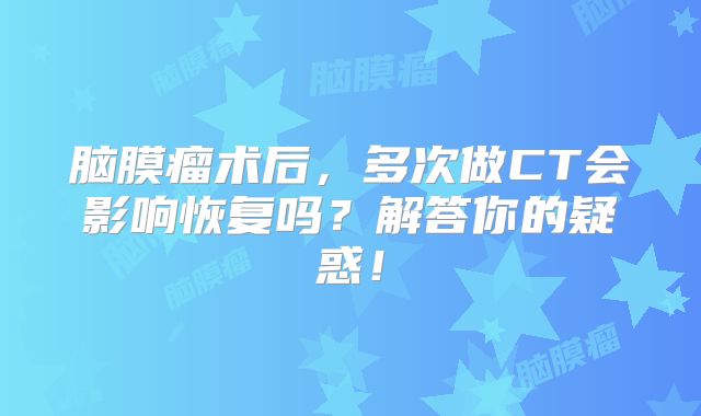 脑膜瘤术后，多次做CT会影响恢复吗？解答你的疑惑！