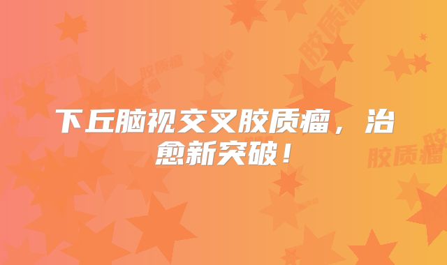 下丘脑视交叉胶质瘤，治愈新突破！