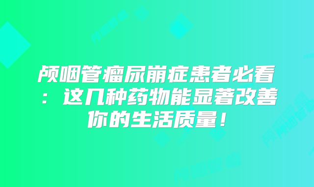 颅咽管瘤尿崩症患者必看：这几种药物能显著改善你的生活质量！