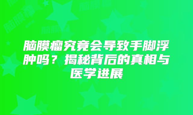 脑膜瘤究竟会导致手脚浮肿吗？揭秘背后的真相与医学进展