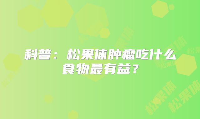 科普：松果体肿瘤吃什么食物最有益？