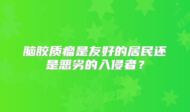 脑胶质瘤是友好的居民还是恶劣的入侵者？