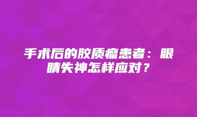 手术后的胶质瘤患者：眼睛失神怎样应对？