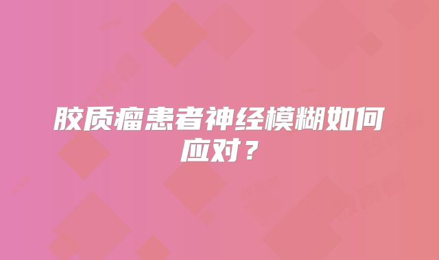 胶质瘤患者神经模糊如何应对？