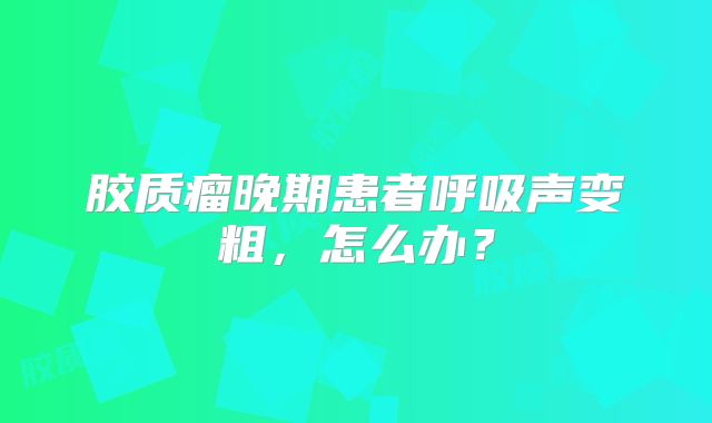 胶质瘤晚期患者呼吸声变粗，怎么办？