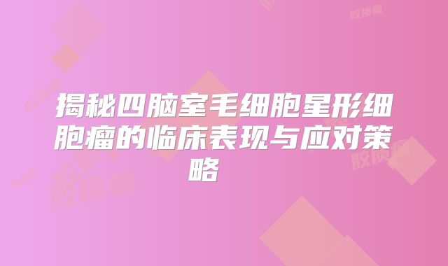 揭秘四脑室毛细胞星形细胞瘤的临床表现与应对策略  