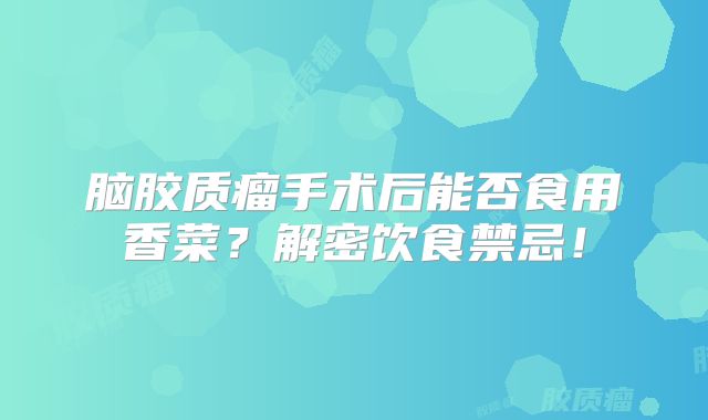 脑胶质瘤手术后能否食用香菜？解密饮食禁忌！
