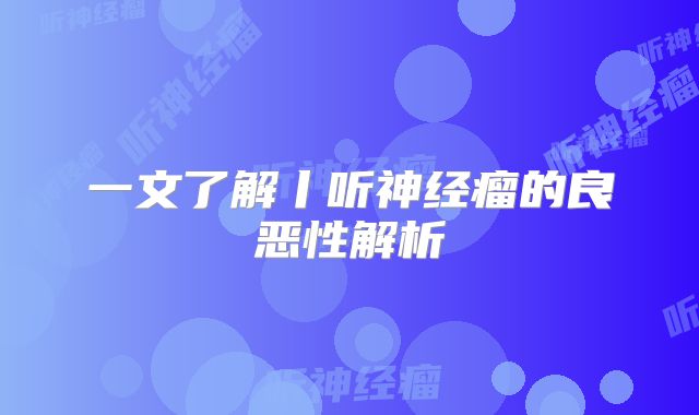 一文了解丨听神经瘤的良恶性解析
