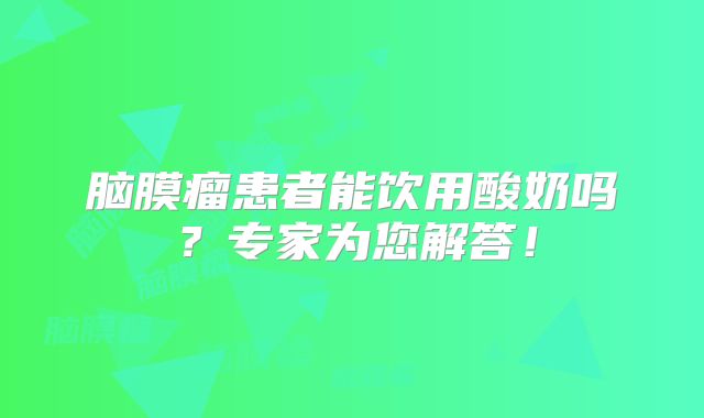 脑膜瘤患者能饮用酸奶吗？专家为您解答！