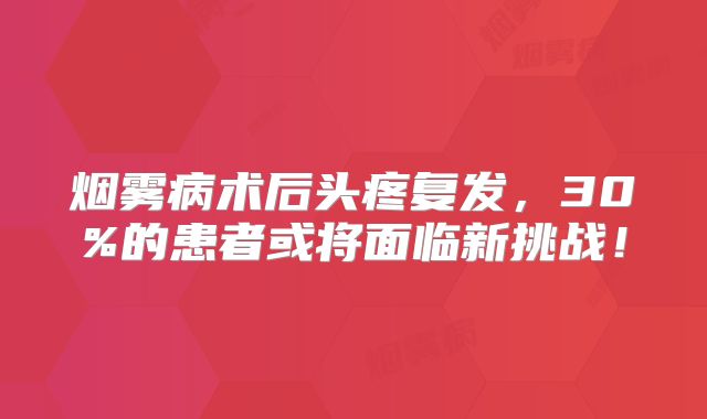 烟雾病术后头疼复发，30%的患者或将面临新挑战！