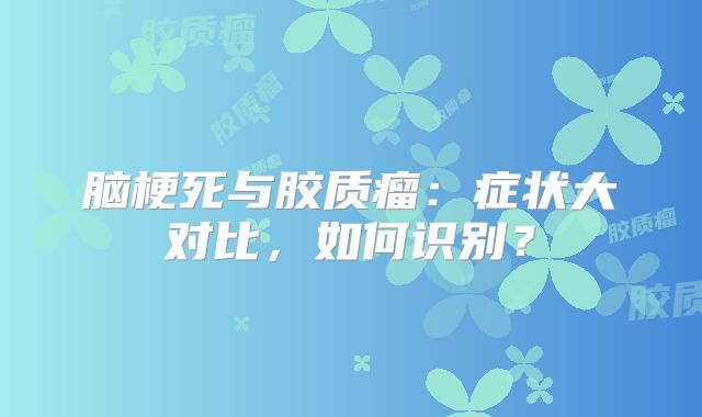 脑梗死与胶质瘤：症状大对比，如何识别？