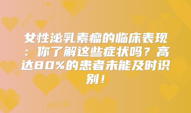 女性泌乳素瘤的临床表现：你了解这些症状吗？高达80%的患者未能及时识别！