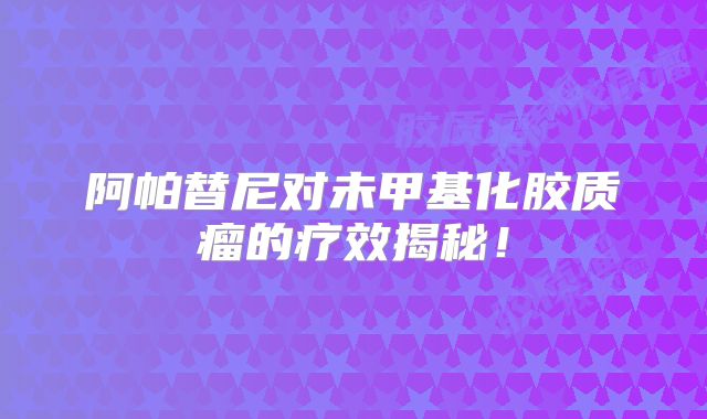 阿帕替尼对未甲基化胶质瘤的疗效揭秘！