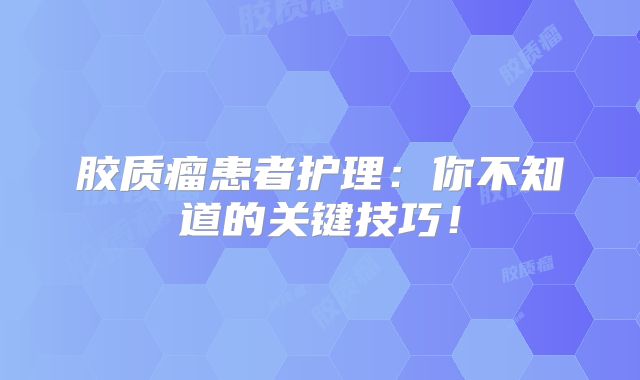 胶质瘤患者护理：你不知道的关键技巧！
