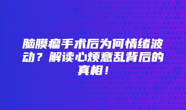 脑膜瘤手术后为何情绪波动？解读心烦意乱背后的真相！