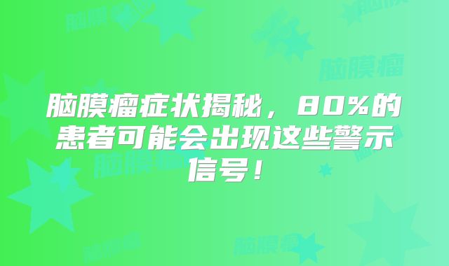 脑膜瘤症状揭秘，80%的患者可能会出现这些警示信号！