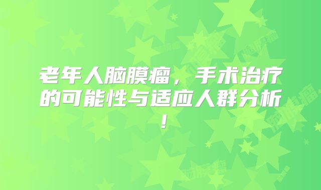 老年人脑膜瘤，手术治疗的可能性与适应人群分析！