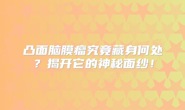 凸面脑膜瘤究竟藏身何处？揭开它的神秘面纱！