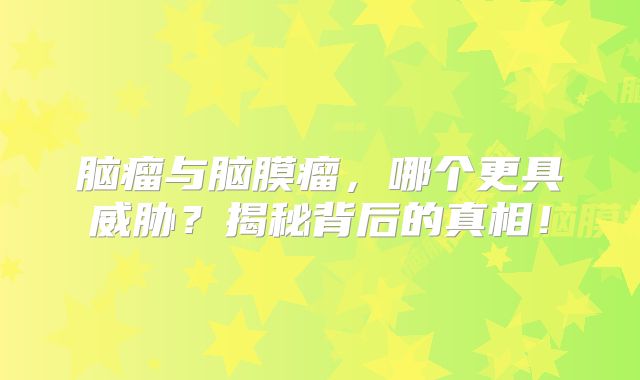 脑瘤与脑膜瘤，哪个更具威胁？揭秘背后的真相！