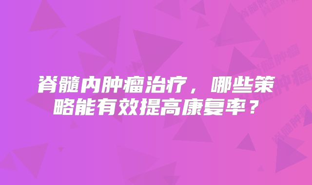 脊髓内肿瘤治疗，哪些策略能有效提高康复率？