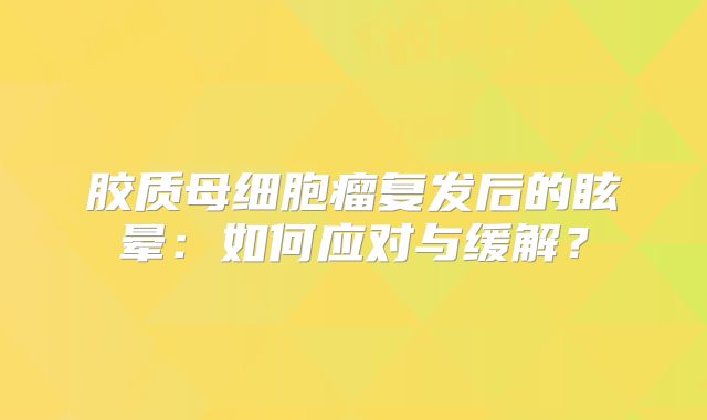 胶质母细胞瘤复发后的眩晕：如何应对与缓解？