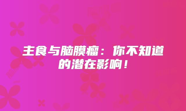 主食与脑膜瘤：你不知道的潜在影响！