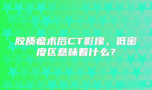 胶质瘤术后CT影像，低密度区意味着什么？